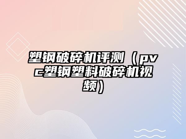 塑鋼破碎機評測（pvc塑鋼塑料破碎機視頻）