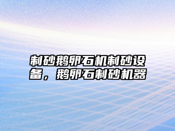 制砂鵝卵石機制砂設備，鵝卵石制砂機器