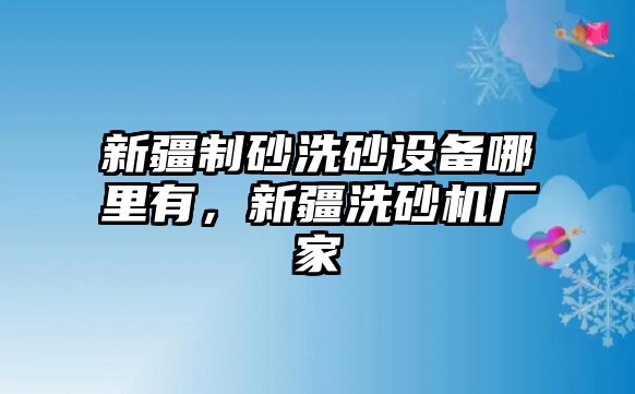 新疆制砂洗砂設備哪里有，新疆洗砂機廠家