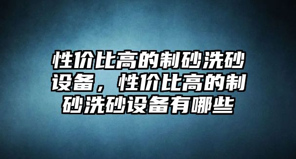 性價比高的制砂洗砂設備，性價比高的制砂洗砂設備有哪些