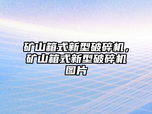 礦山箱式新型破碎機(jī)，礦山箱式新型破碎機(jī)圖片