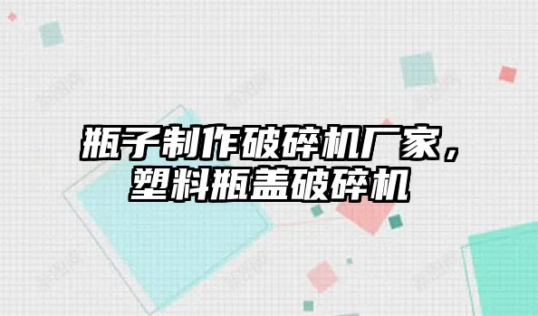 瓶子制作破碎機廠家，塑料瓶蓋破碎機