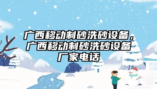 廣西移動制砂洗砂設(shè)備，廣西移動制砂洗砂設(shè)備廠家電話