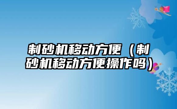 制砂機(jī)移動方便（制砂機(jī)移動方便操作嗎）