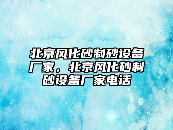 北京風化砂制砂設備廠家，北京風化砂制砂設備廠家電話