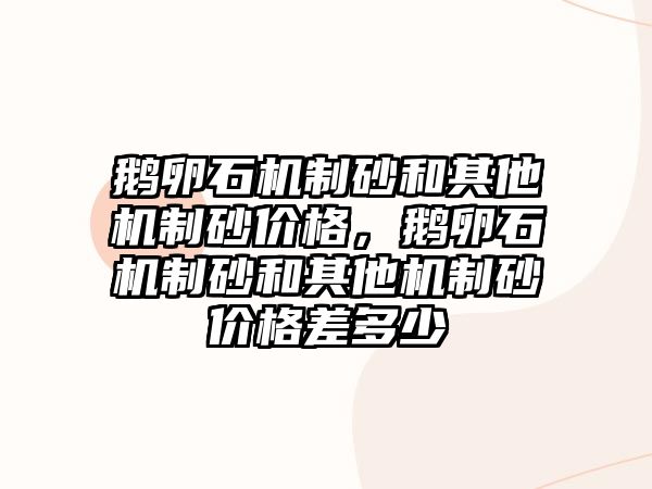 鵝卵石機制砂和其他機制砂價格，鵝卵石機制砂和其他機制砂價格差多少