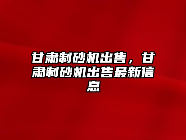 甘肅制砂機出售，甘肅制砂機出售最新信息