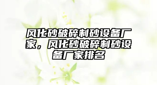 風化砂破碎制砂設備廠家，風化砂破碎制砂設備廠家排名