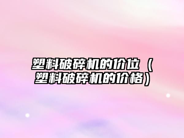 塑料破碎機的價位（塑料破碎機的價格）