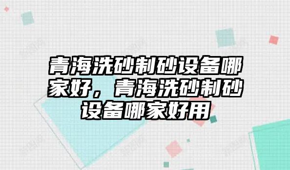 青海洗砂制砂設備哪家好，青海洗砂制砂設備哪家好用