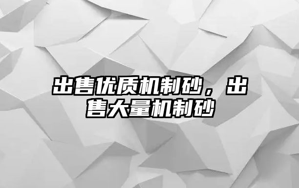 出售優(yōu)質(zhì)機(jī)制砂，出售大量機(jī)制砂