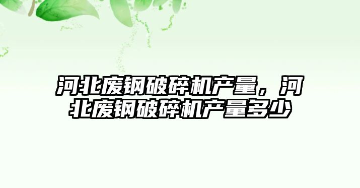 河北廢鋼破碎機產量，河北廢鋼破碎機產量多少