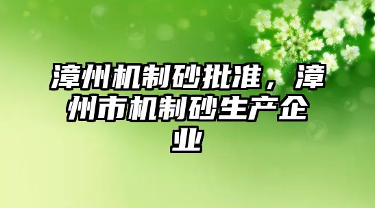 漳州機(jī)制砂批準(zhǔn)，漳州市機(jī)制砂生產(chǎn)企業(yè)