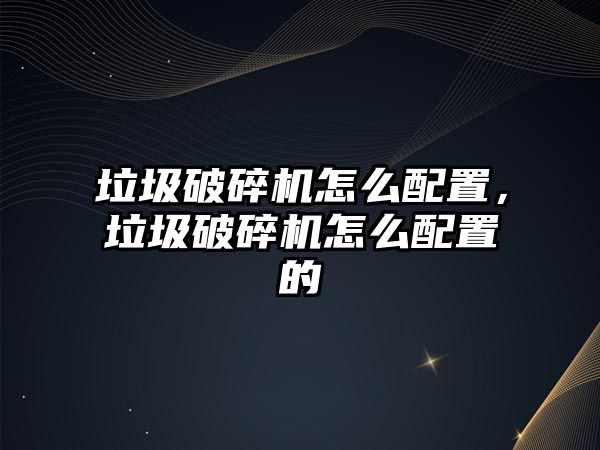 垃圾破碎機怎么配置，垃圾破碎機怎么配置的