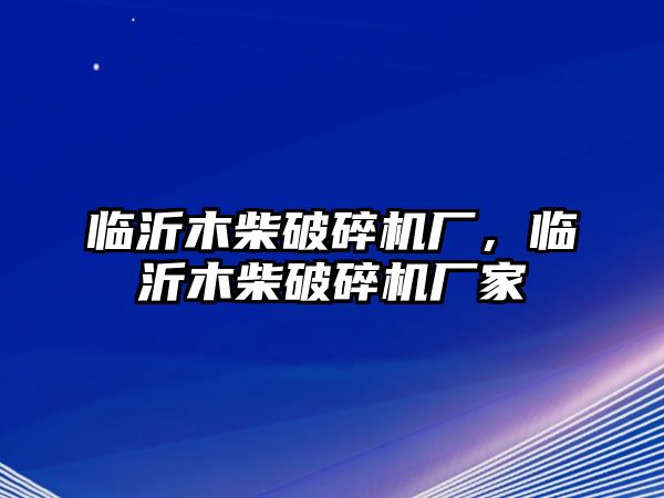 臨沂木柴破碎機廠，臨沂木柴破碎機廠家