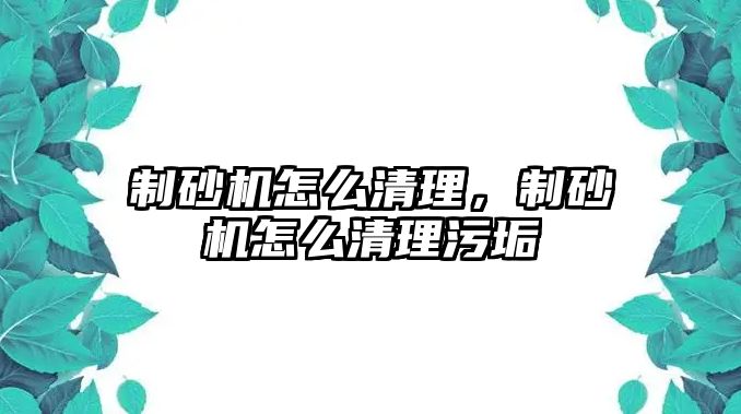 制砂機怎么清理，制砂機怎么清理污垢