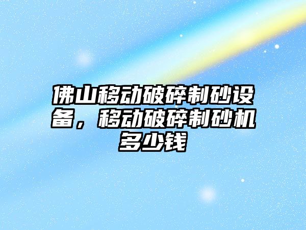 佛山移動破碎制砂設備，移動破碎制砂機多少錢