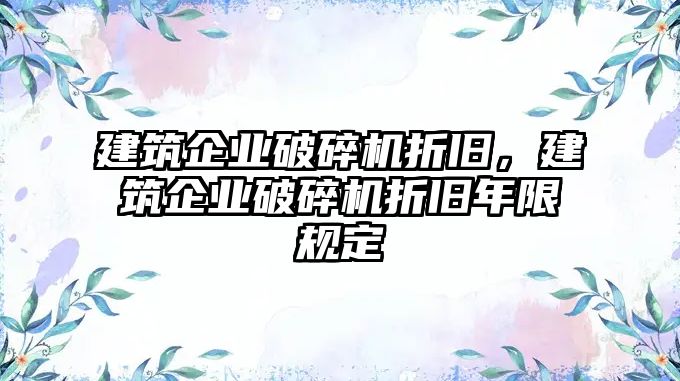 建筑企業破碎機折舊，建筑企業破碎機折舊年限規定