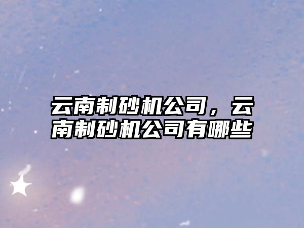 云南制砂機公司，云南制砂機公司有哪些