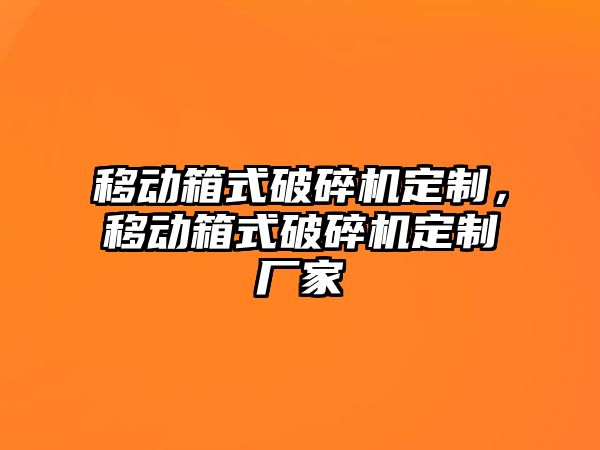 移動箱式破碎機定制，移動箱式破碎機定制廠家