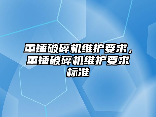 重錘破碎機維護要求，重錘破碎機維護要求標準