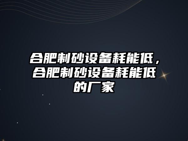 合肥制砂設(shè)備耗能低，合肥制砂設(shè)備耗能低的廠家