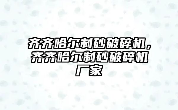 齊齊哈爾制砂破碎機，齊齊哈爾制砂破碎機廠家