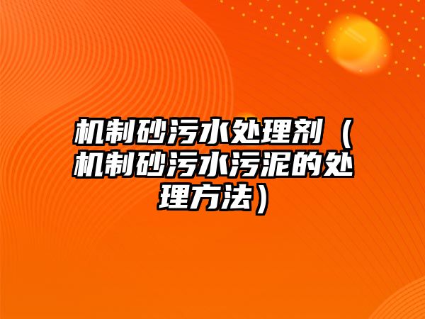 機(jī)制砂污水處理劑（機(jī)制砂污水污泥的處理方法）