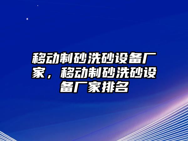 移動制砂洗砂設備廠家，移動制砂洗砂設備廠家排名