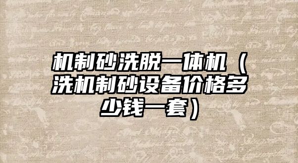 機制砂洗脫一體機（洗機制砂設備價格多少錢一套）