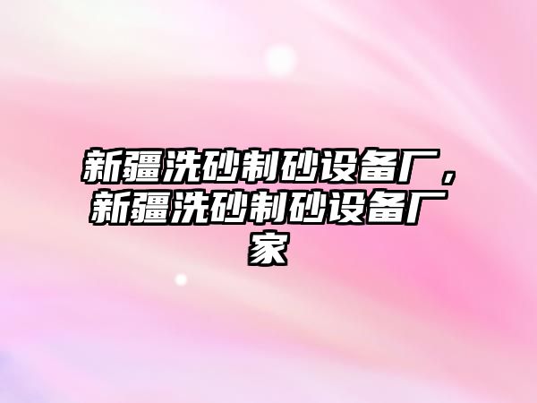 新疆洗砂制砂設備廠，新疆洗砂制砂設備廠家