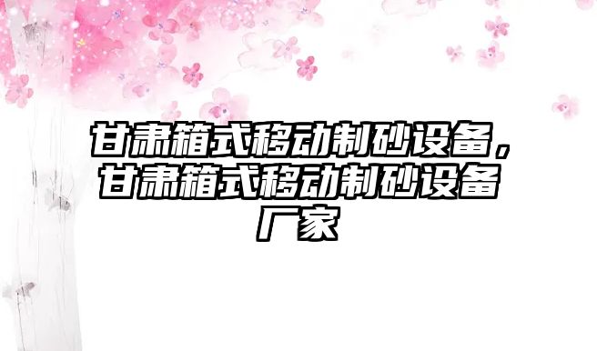 甘肅箱式移動制砂設備，甘肅箱式移動制砂設備廠家