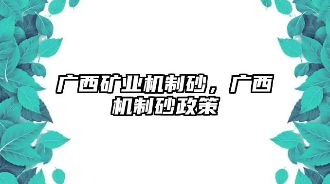 廣西礦業(yè)機(jī)制砂，廣西機(jī)制砂政策