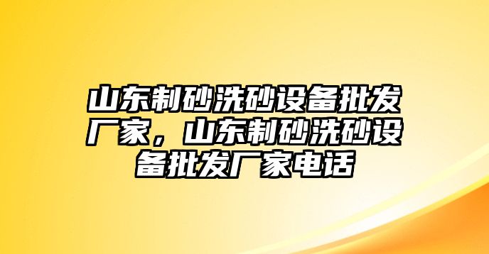 山東制砂洗砂設備批發廠家，山東制砂洗砂設備批發廠家電話