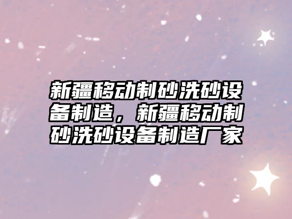 新疆移動制砂洗砂設備制造，新疆移動制砂洗砂設備制造廠家