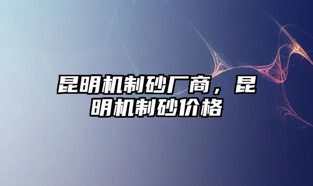 昆明機制砂廠商，昆明機制砂價格