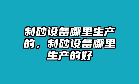 制砂設備哪里生產的，制砂設備哪里生產的好