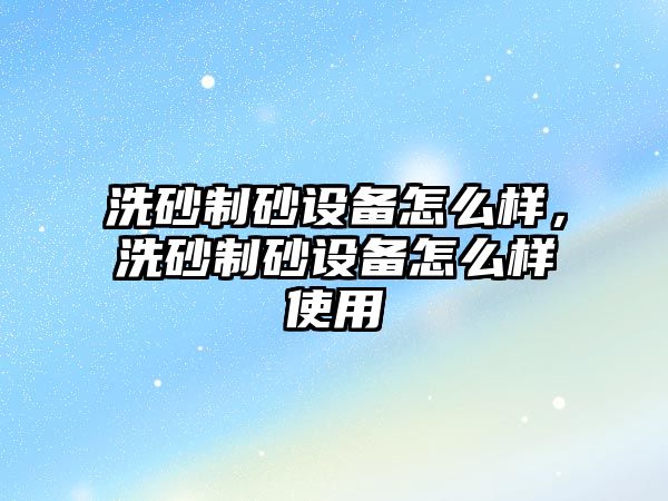 洗砂制砂設備怎么樣，洗砂制砂設備怎么樣使用