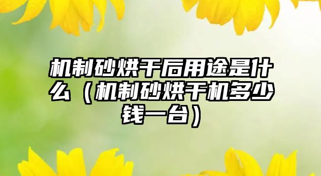 機制砂烘干后用途是什么（機制砂烘干機多少錢一臺）