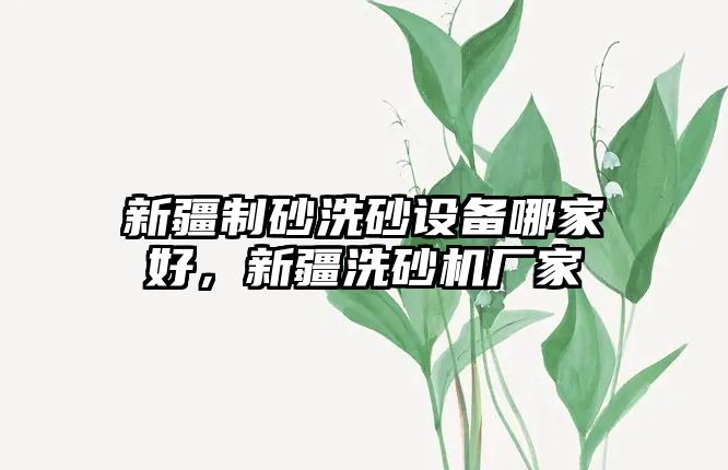 新疆制砂洗砂設備哪家好，新疆洗砂機廠家