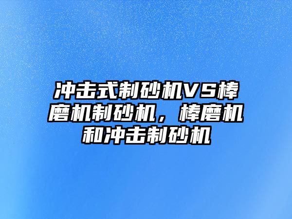 沖擊式制砂機VS棒磨機制砂機，棒磨機和沖擊制砂機