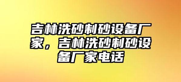 吉林洗砂制砂設(shè)備廠家，吉林洗砂制砂設(shè)備廠家電話