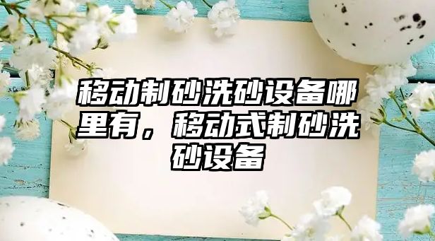 移動(dòng)制砂洗砂設(shè)備哪里有，移動(dòng)式制砂洗砂設(shè)備