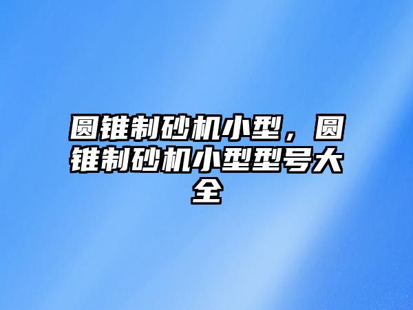 圓錐制砂機小型，圓錐制砂機小型型號大全