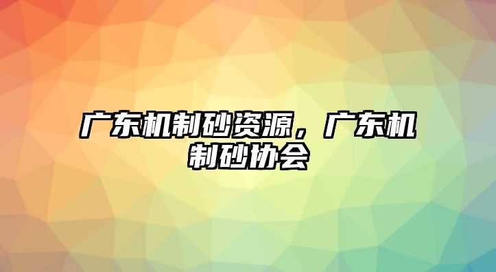 廣東機制砂資源，廣東機制砂協(xié)會