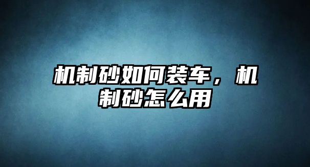 機制砂如何裝車，機制砂怎么用