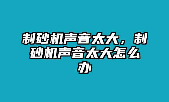 制砂機聲音太大，制砂機聲音太大怎么辦