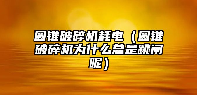 圓錐破碎機耗電（圓錐破碎機為什么總是跳閘呢）