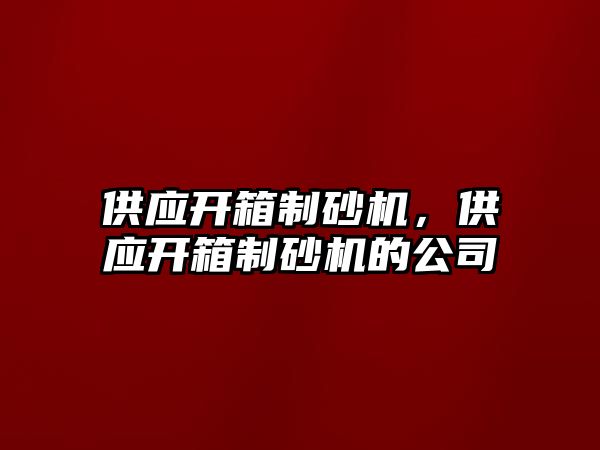 供應(yīng)開箱制砂機(jī)，供應(yīng)開箱制砂機(jī)的公司