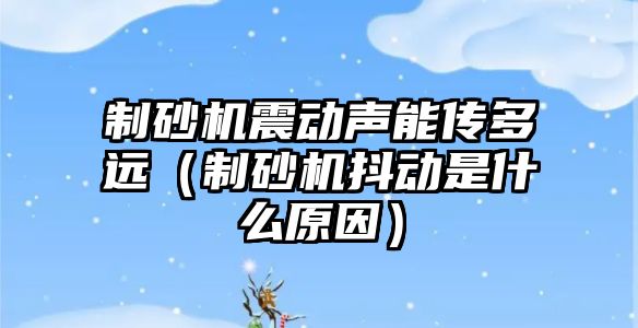 制砂機震動聲能傳多遠（制砂機抖動是什么原因）